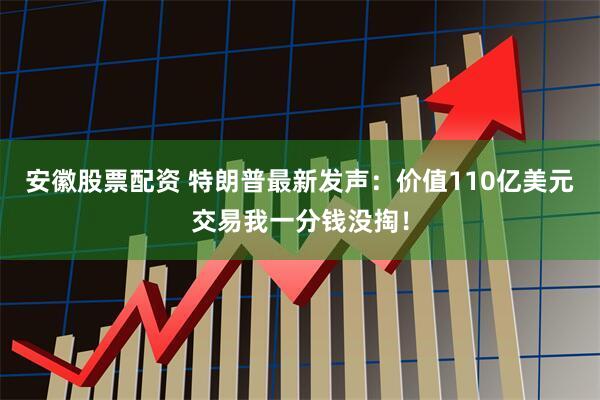 安徽股票配资 特朗普最新发声：价值110亿美元交易我一分钱没掏！