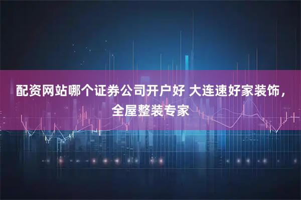 配资网站哪个证券公司开户好 大连速好家装饰，全屋整装专家