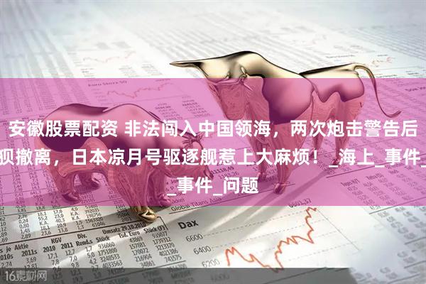 安徽股票配资 非法闯入中国领海，两次炮击警告后才狼狈撤离，日本凉月号驱逐舰惹上大麻烦！_海上_事件_问题