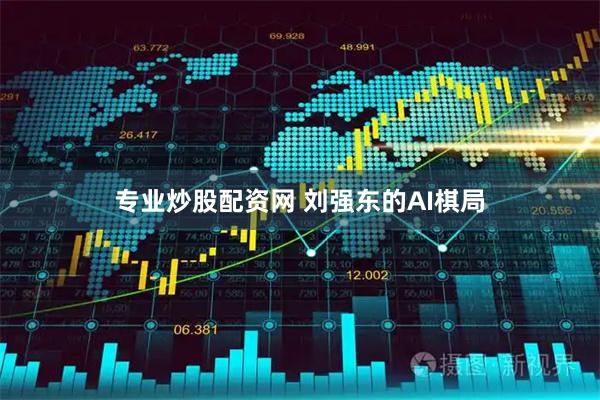 专业炒股配资网 刘强东的AI棋局