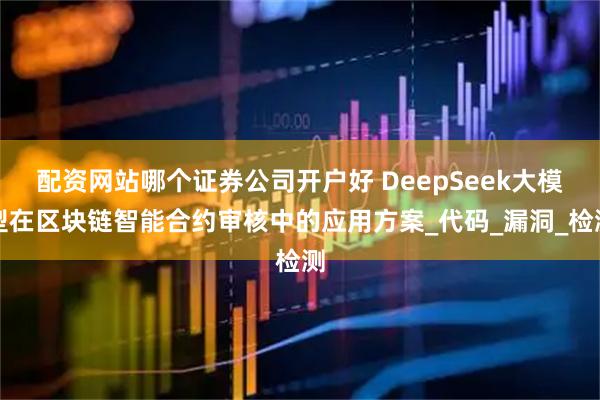 配资网站哪个证券公司开户好 DeepSeek大模型在区块链智能合约审核中的应用方案_代码_漏洞_检测